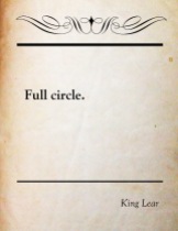 "Come full circle" a quote from King Lear