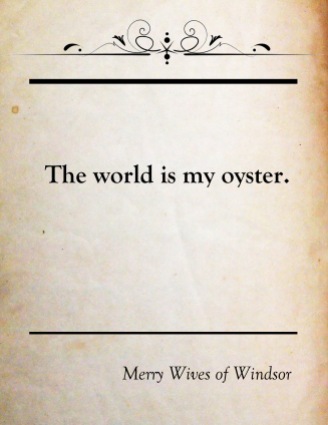 The World is My Oyster, a quote from Shakespeare